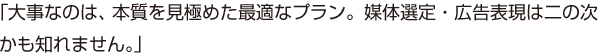 「大事なのは、本質を見極めた最適なプラン。媒体選定・広告表現は二の次かも知れません。」